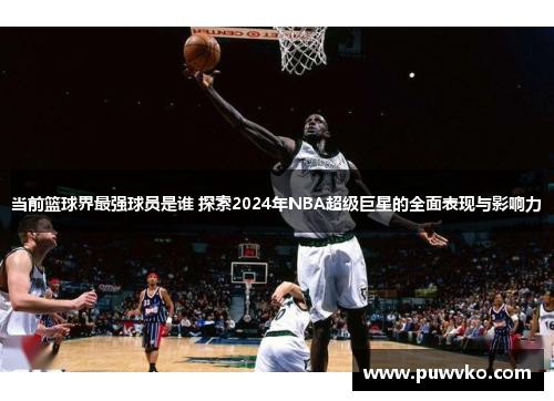 当前篮球界最强球员是谁 探索2024年NBA超级巨星的全面表现与影响力